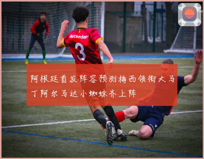 阿根廷首发阵容预测梅西领衔大马丁阿尔马达小蜘蛛齐上阵