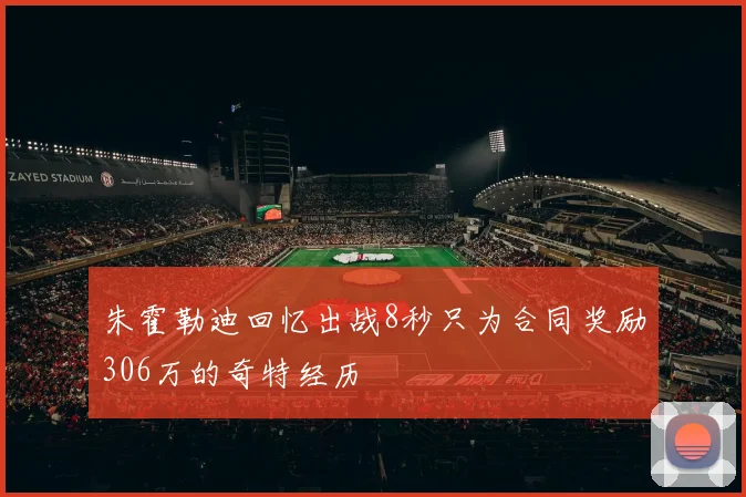 朱霍勒迪回忆出战8秒只为合同奖励306万的奇特经历