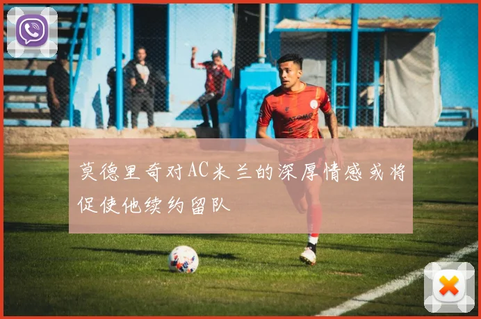 莫德里奇对AC米兰的深厚情感或将促使他续约留队