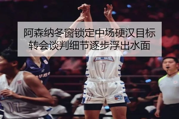 阿森纳冬窗锁定中场硬汉目标 转会谈判细节逐步浮出水面